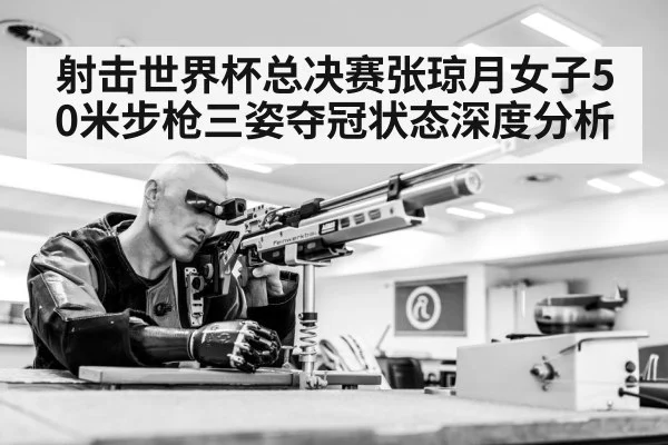 射击世界杯总决赛张琼月女子50米步枪三姿夺冠状态深度分析