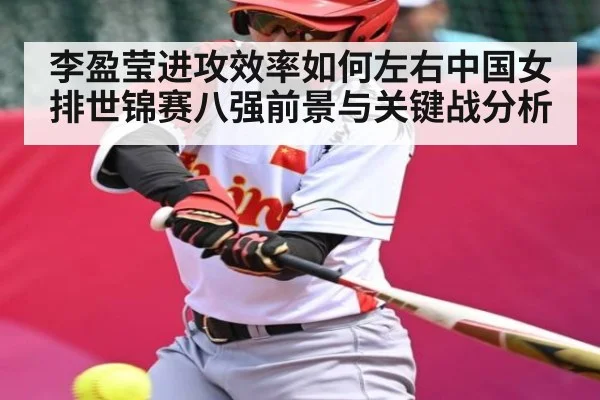 李盈莹进攻效率如何左右中国女排世锦赛八强前景与关键战分析