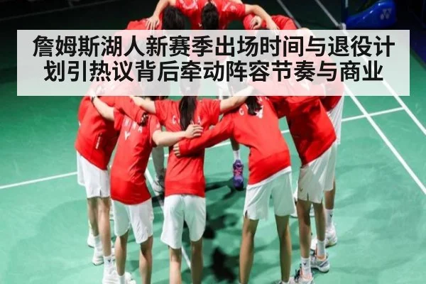 詹姆斯湖人新赛季出场时间与退役计划引热议背后牵动阵容节奏与商业