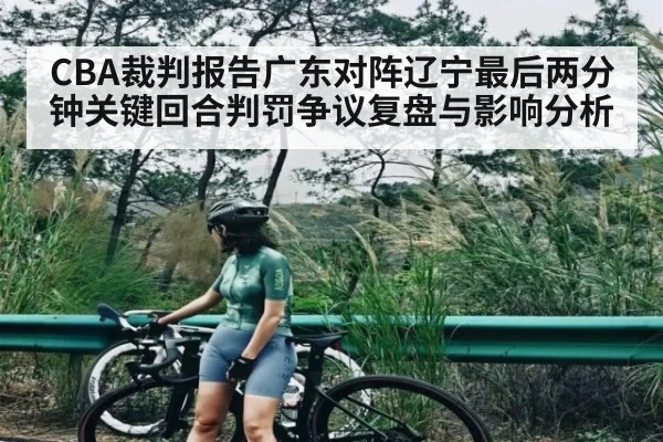 CBA裁判报告广东对阵辽宁最后两分钟关键回合判罚争议复盘与影响分析